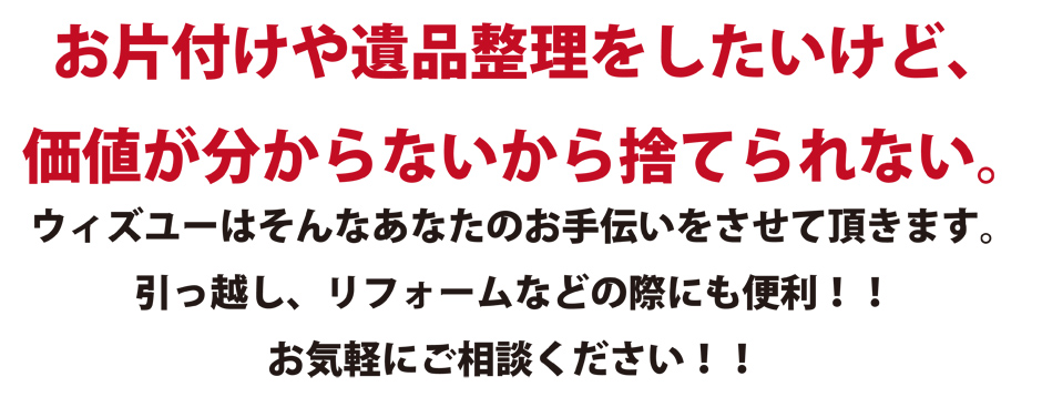 お片付けや遺品整理をしたいけど、価値が分からないから捨てられない。ウィズユーはそんなあなたのお手伝いをさせて頂きます。引っ越しリフォームなどにも便利！！